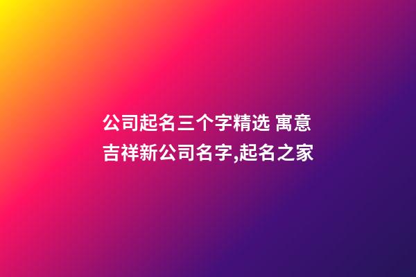 公司起名三个字精选 寓意吉祥新公司名字,起名之家